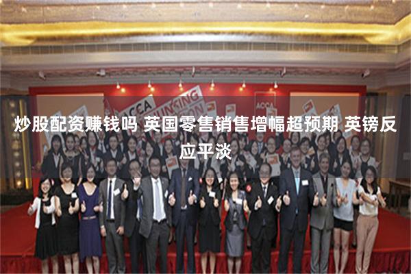 炒股配资赚钱吗 英国零售销售增幅超预期 英镑反应平淡