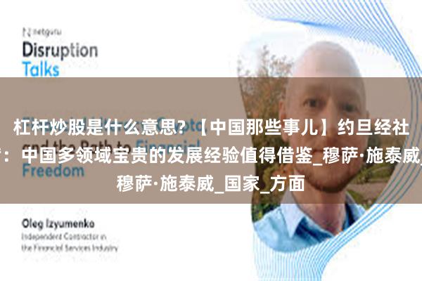 杠杆炒股是什么意思? 【中国那些事儿】约旦经社理事会主席：中国多领域宝贵的发展经验值得借鉴_穆萨·施泰威_国家_方面