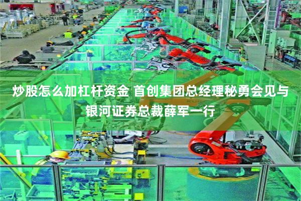 炒股怎么加杠杆资金 首创集团总经理秘勇会见与银河证券总裁薛军一行