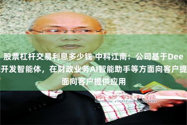 股票杠杆交易利息多少钱 中科江南：公司基于DeepSeek开发智能体，在财政业务AI智能助手等方面向客户提供应用