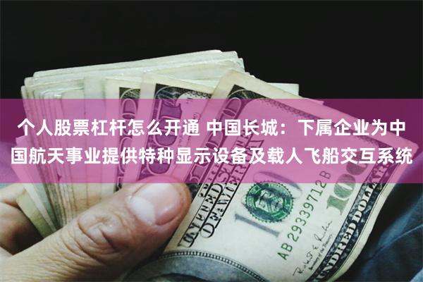 个人股票杠杆怎么开通 中国长城：下属企业为中国航天事业提供特种显示设备及载人飞船交互系统