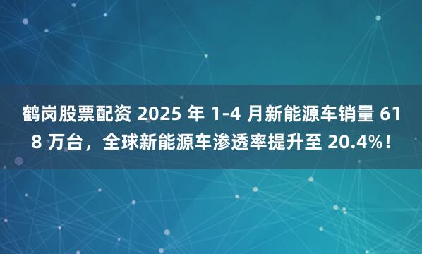 鹤岗股票配资 2025 年 1-4 月新能源车销量 618 万台，全球新能源车渗透率提升至 20.4%！