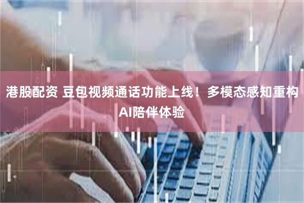 港股配资 豆包视频通话功能上线！多模态感知重构AI陪伴体验