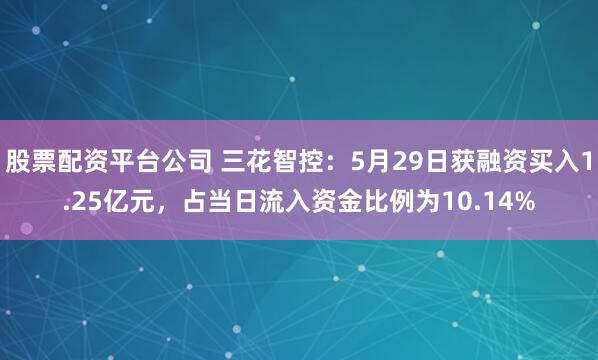 股票配资平台公司 三花智控：5月29日获融资买入1.25亿元，占当日流入资金比例为10.14%