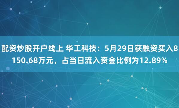 配资炒股开户线上 华工科技：5月29日获融资买入8150.68万元，占当日流入资金比例为12.89%
