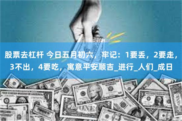 股票去杠杆 今日五月初六，牢记：1要丢，2要走，3不出，4要吃，寓意平安顺吉_进行_人们_成日