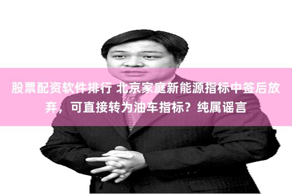 股票配资软件排行 北京家庭新能源指标中签后放弃，可直接转为油车指标？纯属谣言