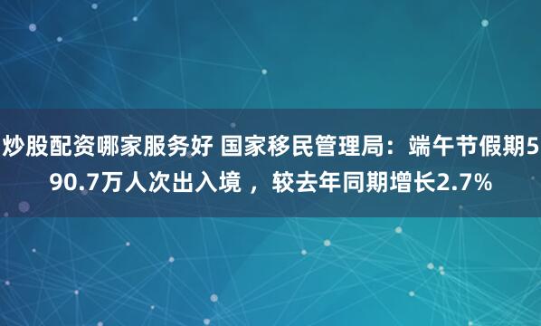 炒股配资哪家服务好 国家移民管理局：端午节假期590.7万人次出入境 ，较去年同期增长2.7%