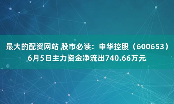 最大的配资网站 股市必读：申华控股（600653）6月5日主力资金净流出740.66万元