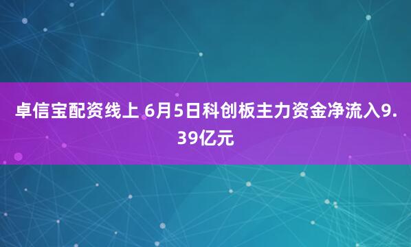 卓信宝配资线上 6月5日科创板主力资金净流入9.39亿元