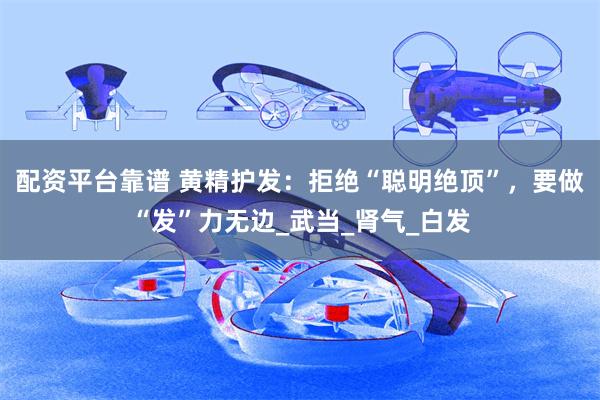 配资平台靠谱 黄精护发：拒绝“聪明绝顶”，要做“发”力无边_武当_肾气_白发