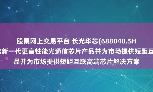 股票网上交易平台 长光华芯(688048.SH)：根据市场需求推出新一代更高性能光通信芯片产品并为市场提供短距互联高端芯片解决方案