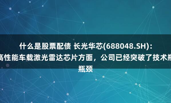 什么是股票配债 长光华芯(688048.SH)：在高性能车载激光雷达芯片方面，公司已经突破了技术瓶颈