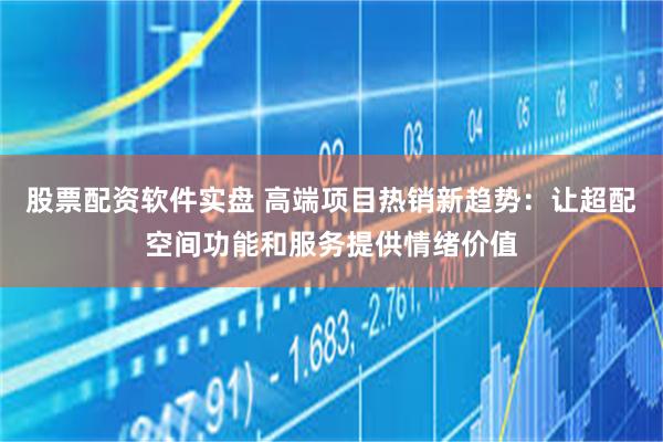 股票配资软件实盘 高端项目热销新趋势：让超配空间功能和服务提供情绪价值