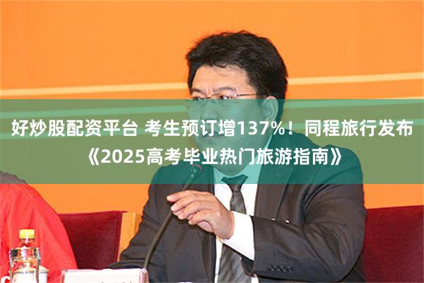 好炒股配资平台 考生预订增137%！同程旅行发布《2025高考毕业热门旅游指南》