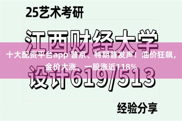 十大配资平台app 普京、特朗普发声！油价狂飙，金价大涨，一股涨近118%