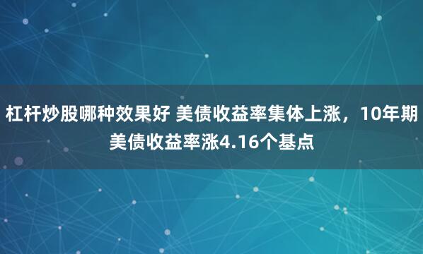 杠杆炒股哪种效果好 美债收益率集体上涨，10年期美债收益率涨4.16个基点
