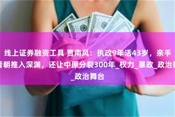 线上证券融资工具 贾南风：执政9年活43岁，亲手将晋朝推入深渊，还让中原分裂300年_权力_暴政_政治舞台