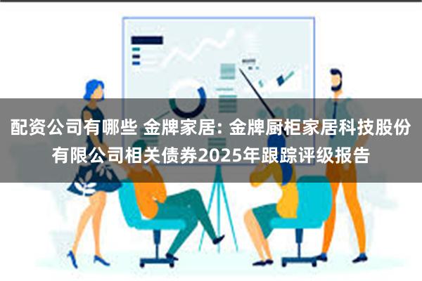 配资公司有哪些 金牌家居: 金牌厨柜家居科技股份有限公司相关债券2025年跟踪评级报告