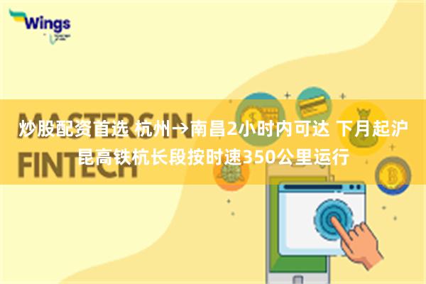 炒股配资首选 杭州→南昌2小时内可达 下月起沪昆高铁杭长段按时速350公里运行