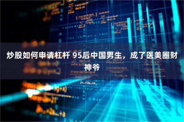 炒股如何申请杠杆 95后中国男生，成了医美圈财神爷