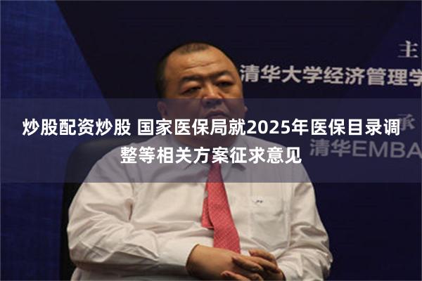 炒股配资炒股 国家医保局就2025年医保目录调整等相关方案征求意见