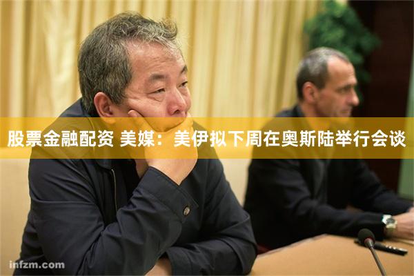 股票金融配资 美媒：美伊拟下周在奥斯陆举行会谈