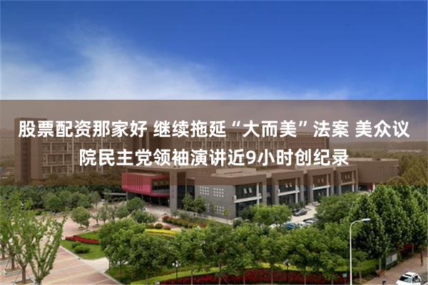 股票配资那家好 继续拖延“大而美”法案 美众议院民主党领袖演讲近9小时创纪录