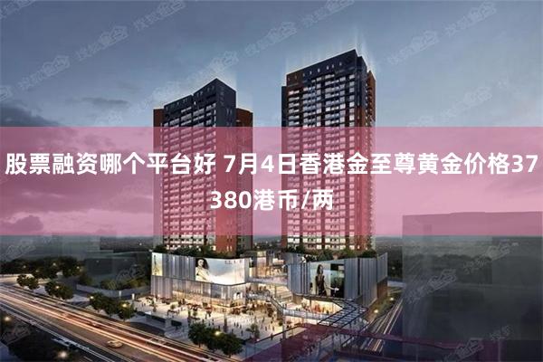 股票融资哪个平台好 7月4日香港金至尊黄金价格37380港币/两