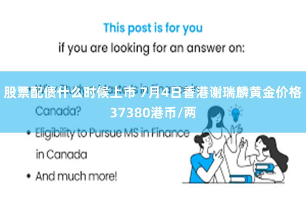 股票配债什么时候上市 7月4日香港谢瑞麟黄金价格37380港币/两