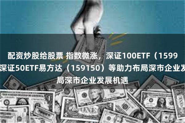 配资炒股给股票 指数微涨，深证100ETF（159901）、深证50ETF易方达（159150）等助力布局深市企业发展机遇