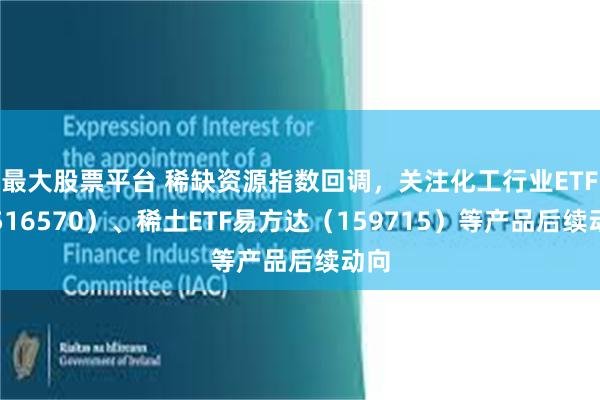 最大股票平台 稀缺资源指数回调，关注化工行业ETF（516570）、稀土ETF易方达（159715）等产品后续动向