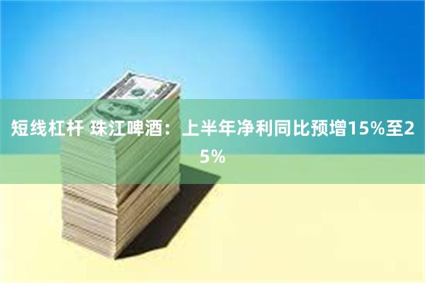 短线杠杆 珠江啤酒：上半年净利同比预增15%至25%