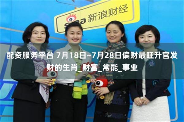 配资服务平台 7月18日~7月28日偏财最旺升官发财的生肖_财富_常能_事业