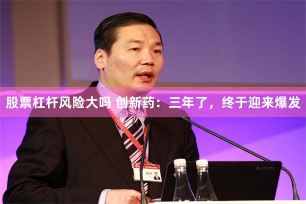 股票杠杆风险大吗 创新药：三年了，终于迎来爆发
