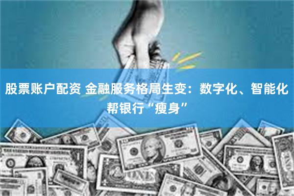 股票账户配资 金融服务格局生变：数字化、智能化帮银行“瘦身”