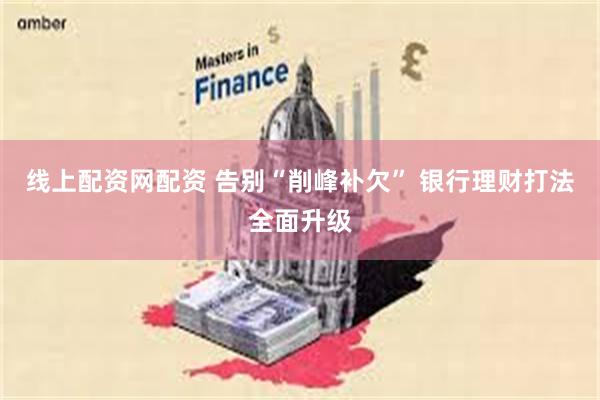 线上配资网配资 告别“削峰补欠” 银行理财打法全面升级