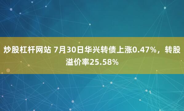 炒股杠杆网站 7月30日华兴转债上涨0.47%，转股溢价率25.58%