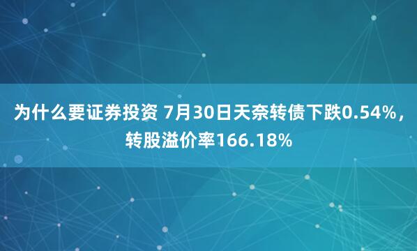 为什么要证券投资 7月30日天奈转债下跌0.54%，转股溢价率166.18%