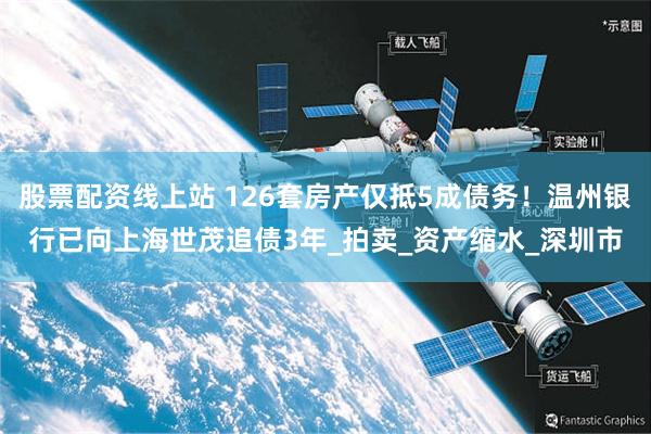 股票配资线上站 126套房产仅抵5成债务！温州银行已向上海世茂追债3年_拍卖_资产缩水_深圳市