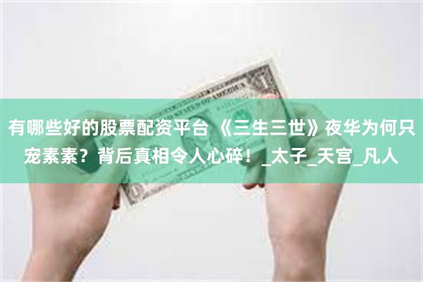 有哪些好的股票配资平台 《三生三世》夜华为何只宠素素？背后真相令人心碎！_太子_天宫_凡人
