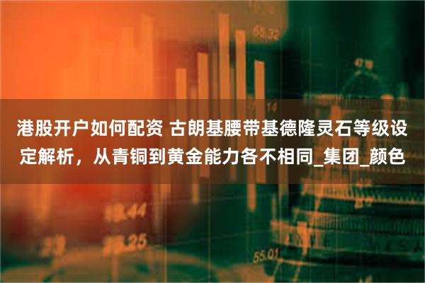 港股开户如何配资 古朗基腰带基德隆灵石等级设定解析，从青铜到黄金能力各不相同_集团_颜色