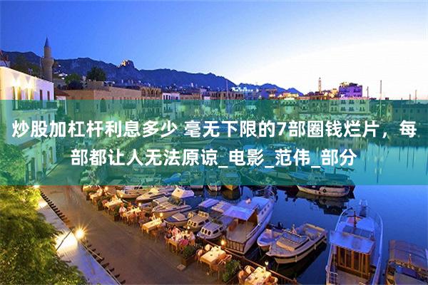 炒股加杠杆利息多少 毫无下限的7部圈钱烂片，每部都让人无法原谅_电影_范伟_部分