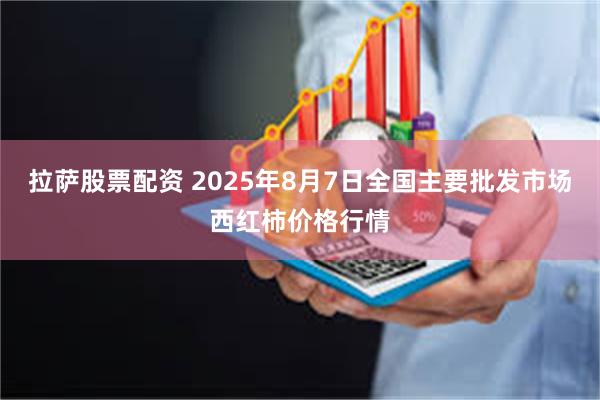 拉萨股票配资 2025年8月7日全国主要批发市场西红柿价格行情