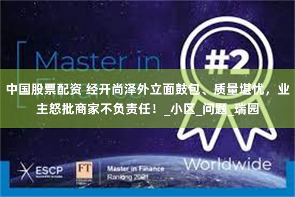 中国股票配资 经开尚泽外立面鼓包、质量堪忧，业主怒批商家不负责任！_小区_问题_瑞园