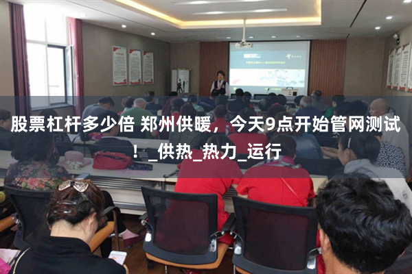 股票杠杆多少倍 郑州供暖，今天9点开始管网测试！_供热_热力_运行