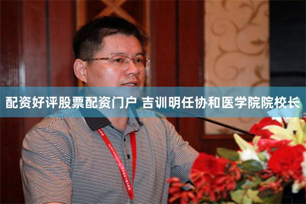 配资好评股票配资门户 吉训明任协和医学院院校长