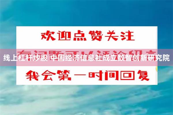 线上杠杆炒股 中国经济信息社成立数智创新研究院