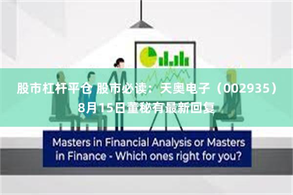 股市杠杆平仓 股市必读：天奥电子（002935）8月15日董秘有最新回复