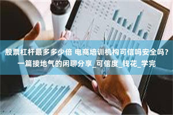 股票杠杆最多多少倍 电商培训机构可信吗安全吗？一篇接地气的闲聊分享_可信度_钱花_学完